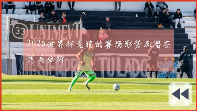 2026世界杯竞猜的赛场形势及潜在黑马分析
