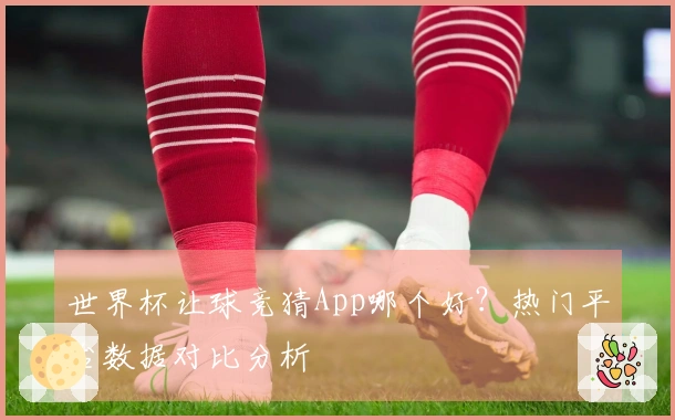 世界杯让球竞猜App哪个好？热门平台数据对比分析