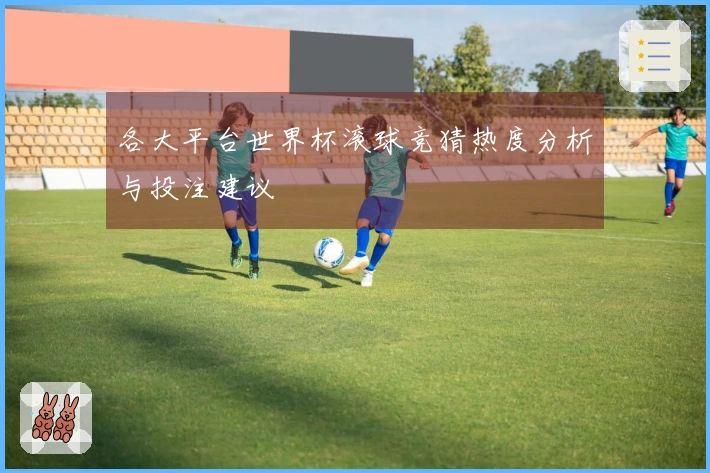 各大平台世界杯滚球竞猜热度分析与投注建议
