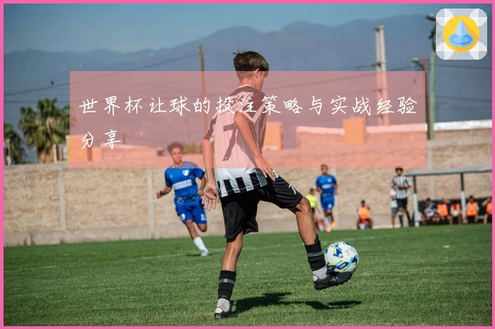世界杯让球的投注策略与实战经验分享