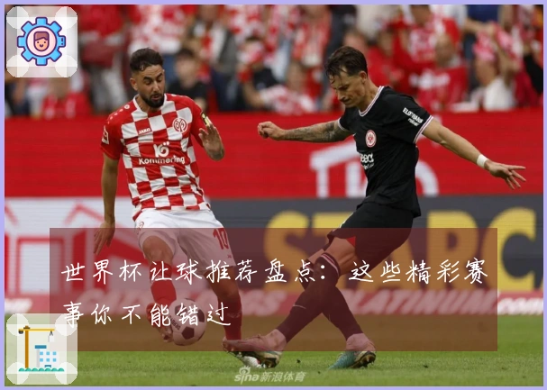 世界杯让球推荐盘点：这些精彩赛事你不能错过