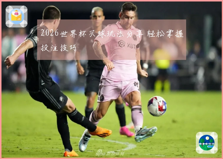 2026世界杯买球玩法分享 轻松掌握投注技巧