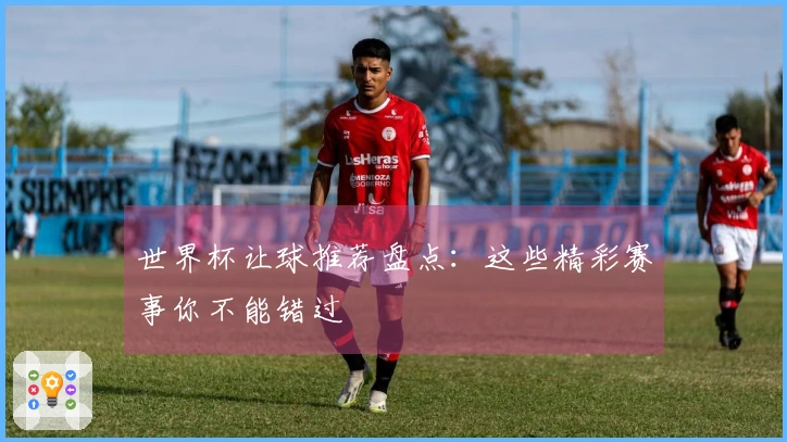 世界杯让球推荐盘点:这些精彩赛事你不能错过