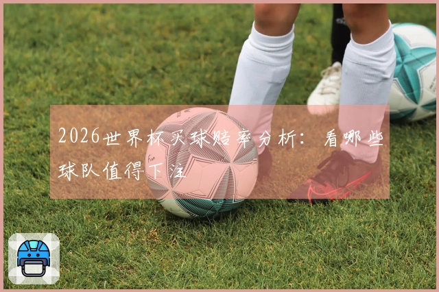 2026世界杯买球赔率分析：看哪些球队值得下注