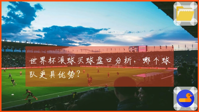 世界杯滚球买球盘口分析，哪个球队更具优势？
