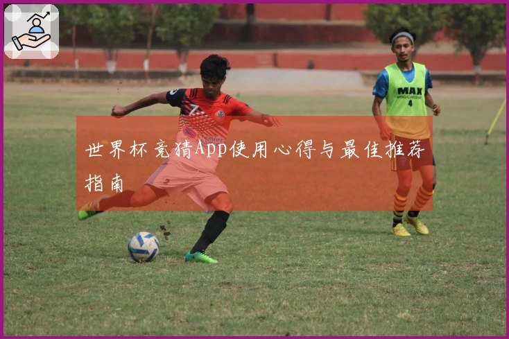 世界杯竞猜App使用心得与最佳推荐指南