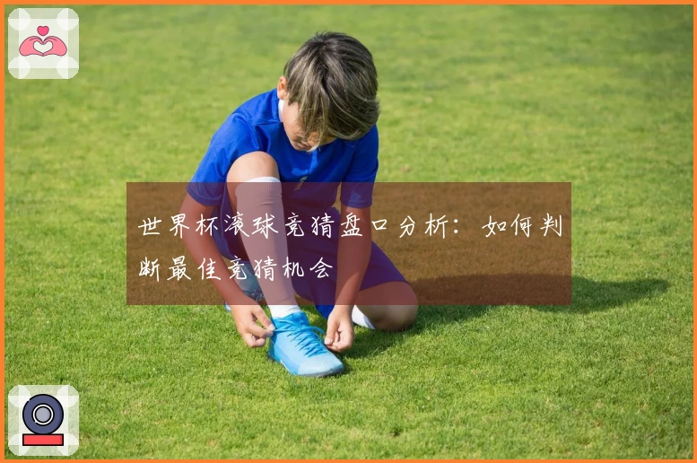 世界杯滚球竞猜盘口分析：如何判断最佳竞猜机会