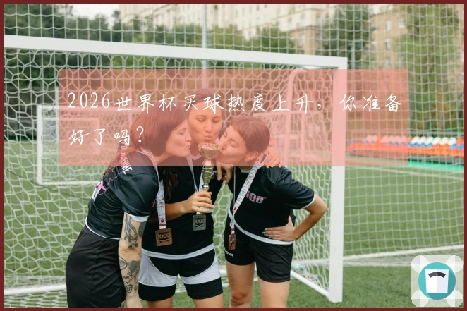 2026世界杯买球热度上升，你准备好了吗？