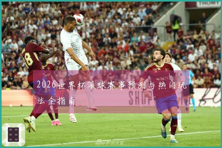 2026世界杯滚球赛事预测与热门玩法全指南