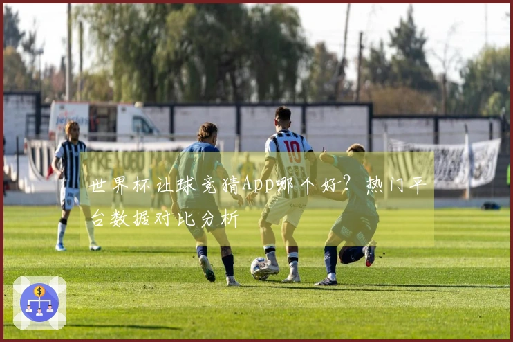 世界杯让球竞猜App哪个好？热门平台数据对比分析