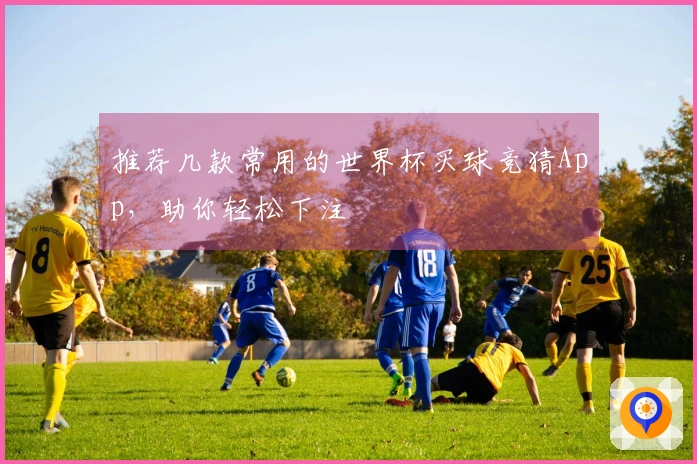 推荐几款常用的世界杯买球竞猜App，助你轻松下注