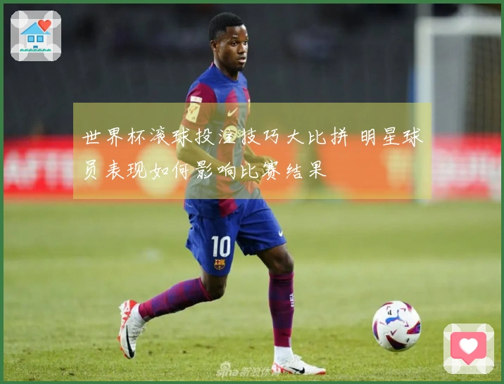 世界杯滚球投注技巧大比拼 明星球员表现如何影响比赛结果