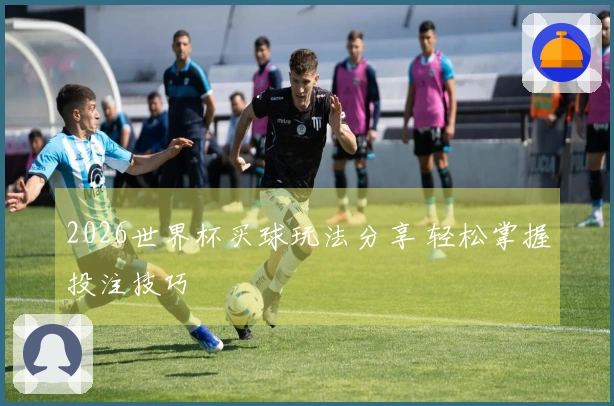 2026世界杯买球玩法分享 轻松掌握投注技巧