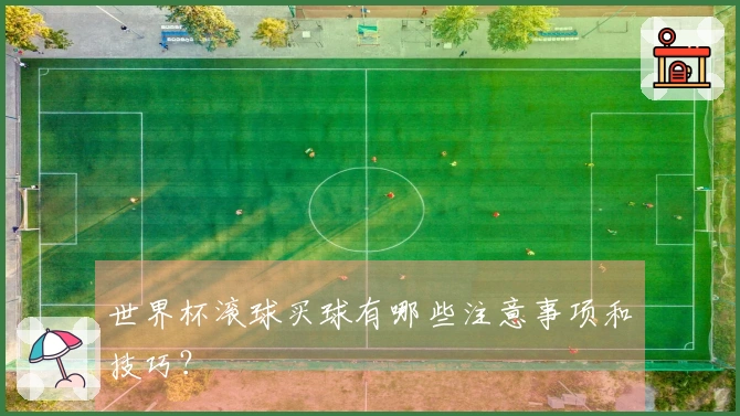 世界杯滚球买球有哪些注意事项和技巧？