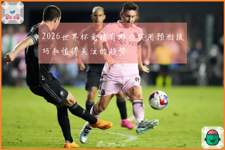 2026世界杯竞猜有哪些实用预测技巧和值得关注的趋势
