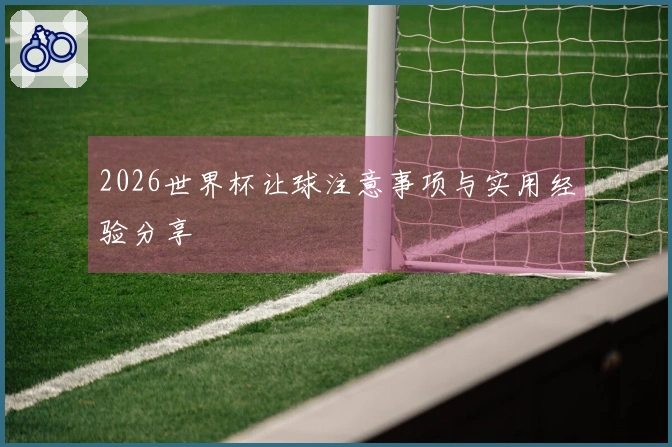 2026世界杯让球注意事项与实用经验分享