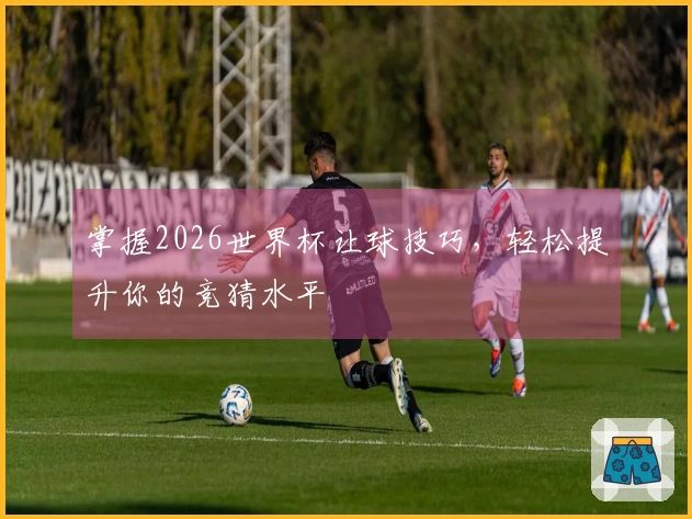 掌握2026世界杯让球技巧，轻松提升你的竞猜水平